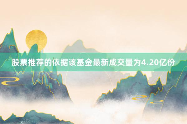 股票推荐的依据该基金最新成交量为4.20亿份