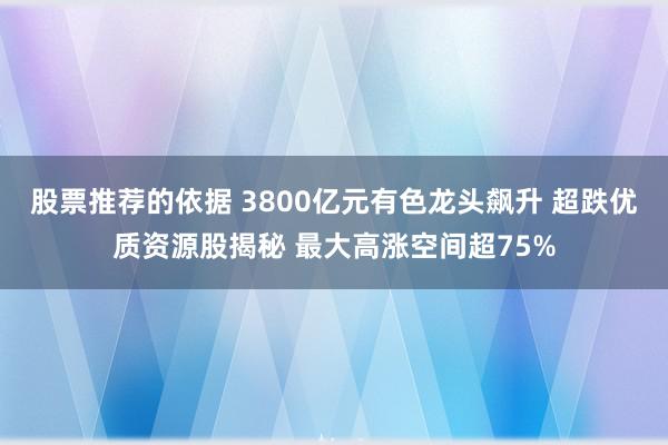 股票推荐的依据 3800亿元有色龙头飙升 超跌优质资源股揭秘 最大高涨空间超75%