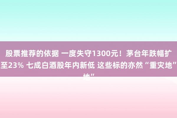 股票推荐的依据 一度失守1300元！茅台年跌幅扩至23% 七成白酒股年内新低 这些标的亦然“重灾地”