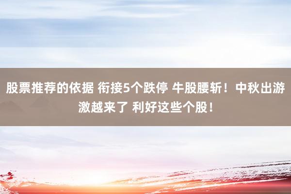 股票推荐的依据 衔接5个跌停 牛股腰斩！中秋出游激越来了 利好这些个股！