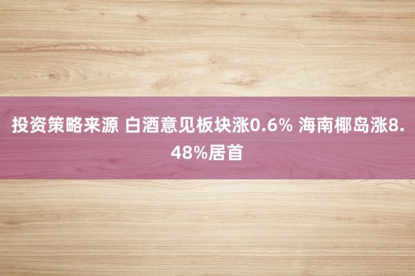 投资策略来源 白酒意见板块涨0.6% 海南椰岛涨8.48%居首