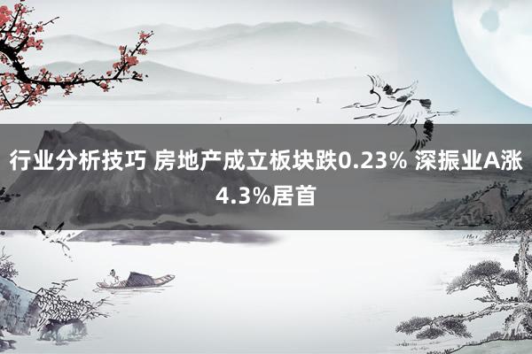 行业分析技巧 房地产成立板块跌0.23% 深振业A涨4.3%居首