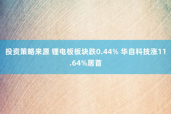 投资策略来源 锂电板板块跌0.44% 华自科技涨11.64%居首