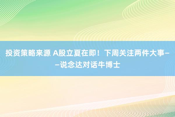 投资策略来源 A股立夏在即！下周关注两件大事——说念达对话牛博士