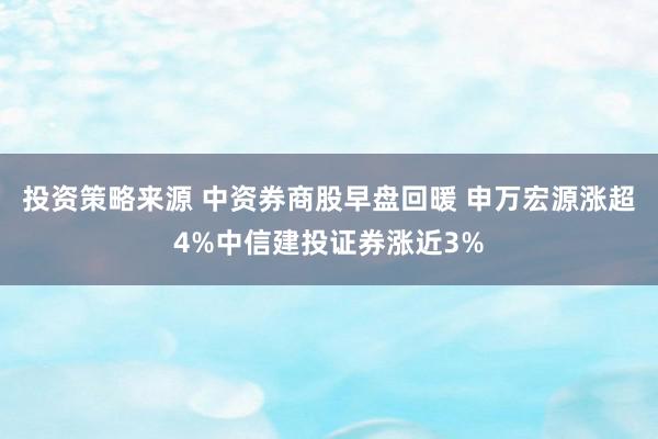 投资策略来源 中资券商股早盘回暖 申万宏源涨超4%中信建投证券涨近3%