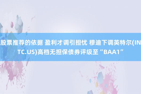 股票推荐的依据 盈利才调引担忧 穆迪下调英特尔(INTC.US)高档无担保债券评级至“BAA1”