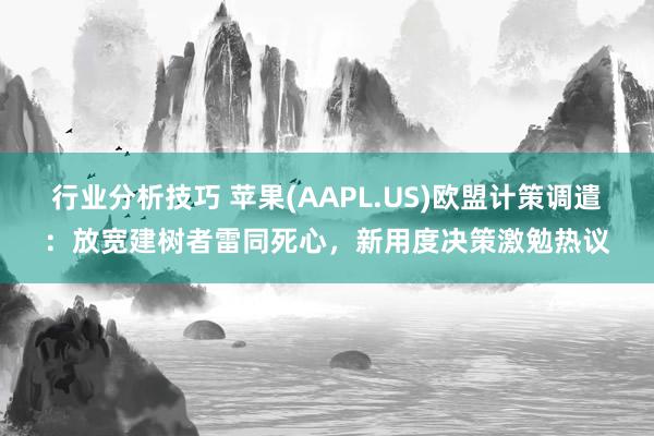 行业分析技巧 苹果(AAPL.US)欧盟计策调遣：放宽建树者雷同死心，新用度决策激勉热议