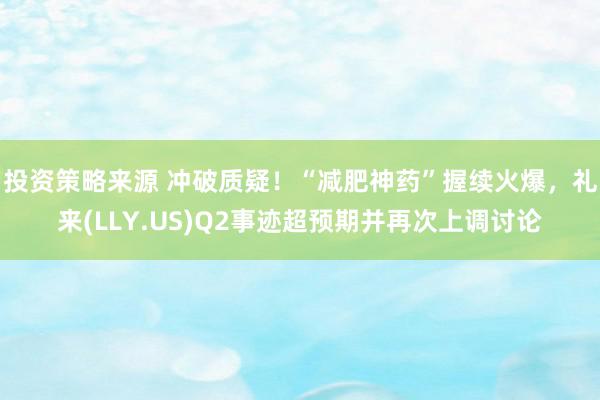 投资策略来源 冲破质疑！“减肥神药”握续火爆，礼来(LLY.US)Q2事迹超预期并再次上调讨论