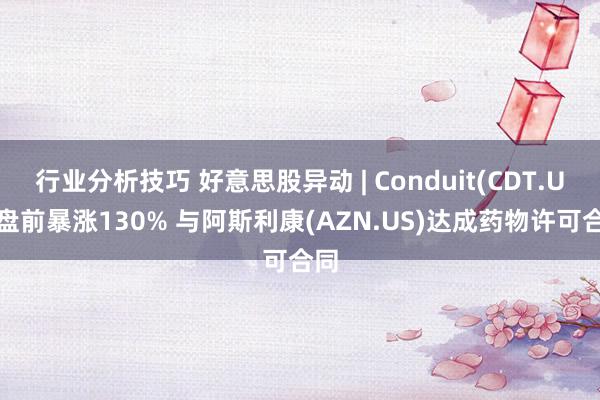 行业分析技巧 好意思股异动 | Conduit(CDT.US)盘前暴涨130% 与阿斯利康(AZN.US)达成药物许可合同