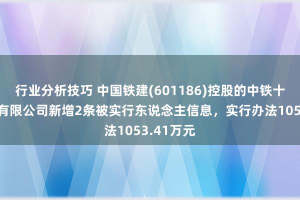 行业分析技巧 中国铁建(601186)控股的中铁十二局集团有限公司新增2条被实行东说念主信息，实行办法1053.41万元