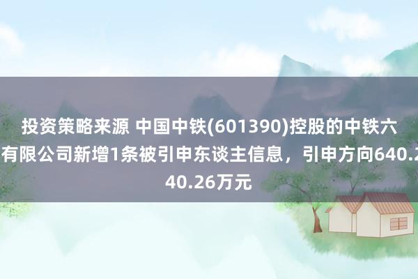 投资策略来源 中国中铁(601390)控股的中铁六局集团有限公司新增1条被引申东谈主信息，引申方向640.26万元