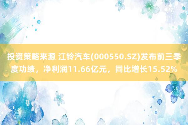 投资策略来源 江铃汽车(000550.SZ)发布前三季度功绩，净利润11.66亿元，同比增长15.52%