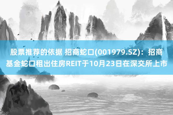 股票推荐的依据 招商蛇口(001979.SZ)：招商基金蛇口租出住房REIT于10月23日在深交所上市