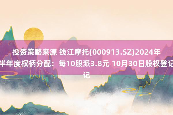 投资策略来源 钱江摩托(000913.SZ)2024年半年度权柄分配：每10股派3.8元 10月30日股权登记