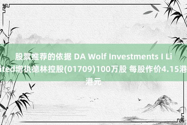 股票推荐的依据 DA Wolf Investments I Limited增执德林控股(01709)100万股 每股作价4.15港元