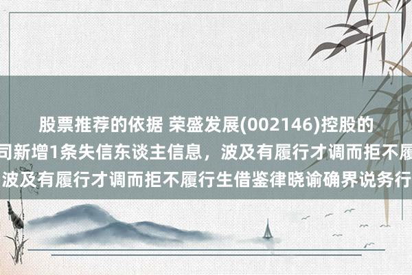 股票推荐的依据 荣盛发展(002146)控股的河北荣盛建筑材料有限公司新增1条失信东谈主信息，波及有履行才调而拒不履行生借鉴律晓谕确界说务行径