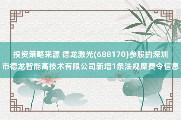 投资策略来源 德龙激光(688170)参股的深圳市德龙智能高技术有限公司新增1条法规糜费令信息