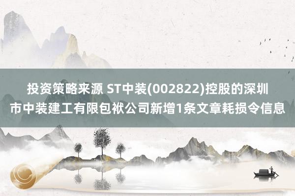 投资策略来源 ST中装(002822)控股的深圳市中装建工有限包袱公司新增1条文章耗损令信息