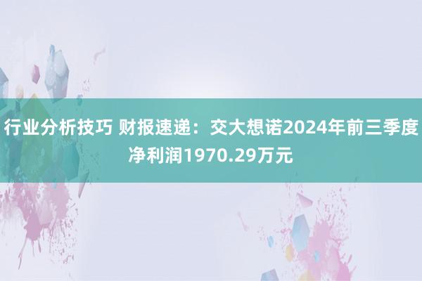 行业分析技巧 财报速递：交大想诺2024年前三季度净利润1970.29万元