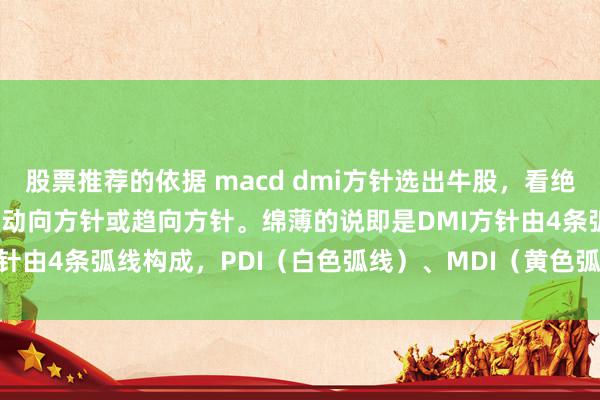 股票推荐的依据 macd dmi方针选出牛股，看绝招（原创） DMI方针又叫动向方针或趋向方针。绵薄的说即是DMI方针由4条弧线构成，PDI（白色弧线）、MDI（黄色弧线）、ADX（...