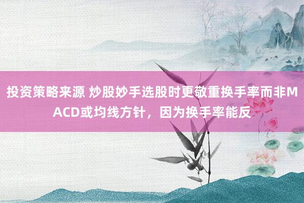 投资策略来源 炒股妙手选股时更敬重换手率而非MACD或均线方针，因为换手率能反