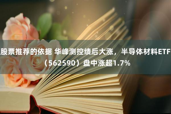 股票推荐的依据 华峰测控绩后大涨，半导体材料ETF（562590）盘中涨超1.7%