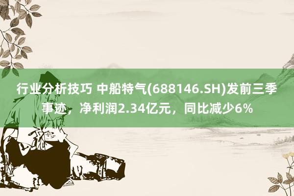 行业分析技巧 中船特气(688146.SH)发前三季事迹，净利润2.34亿元，同比减少6%