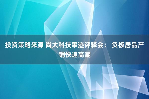 投资策略来源 尚太科技事迹评释会： 负极居品产销快速高潮