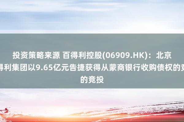 投资策略来源 百得利控股(06909.HK)：北京百得利集团以9.65亿元告捷获得从蒙商银行收购债权的竞投