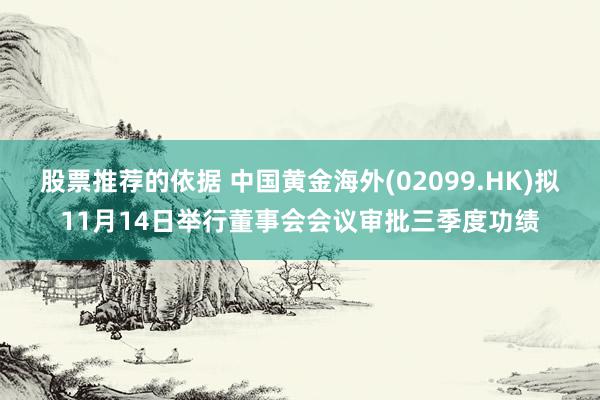 股票推荐的依据 中国黄金海外(02099.HK)拟11月14日举行董事会会议审批三季度功绩