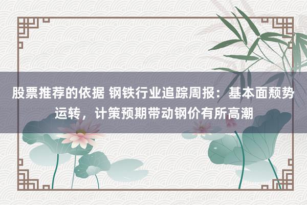 股票推荐的依据 钢铁行业追踪周报：基本面颓势运转，计策预期带动钢价有所高潮