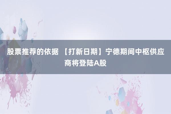 股票推荐的依据 【打新日期】宁德期间中枢供应商将登陆A股