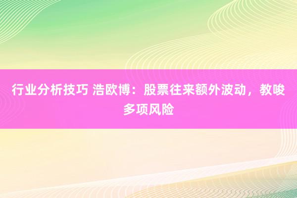 行业分析技巧 浩欧博：股票往来额外波动，教唆多项风险