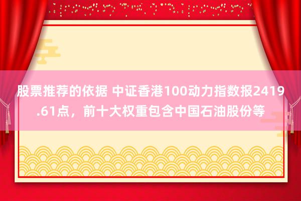 股票推荐的依据 中证香港100动力指数报2419.61点，前十大权重包含中国石油股份等