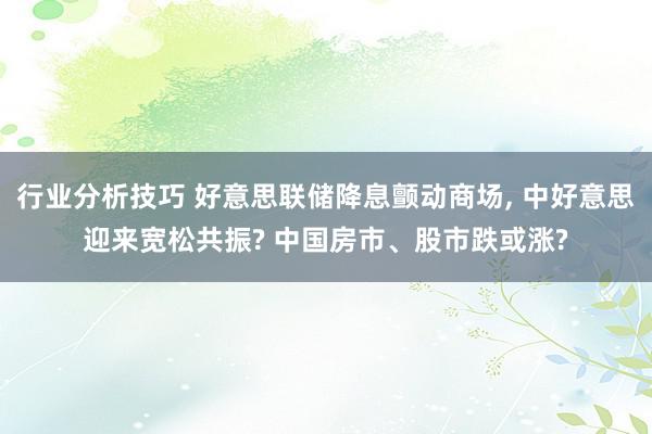 行业分析技巧 好意思联储降息颤动商场, 中好意思迎来宽松共振? 中国房市、股市跌或涨?