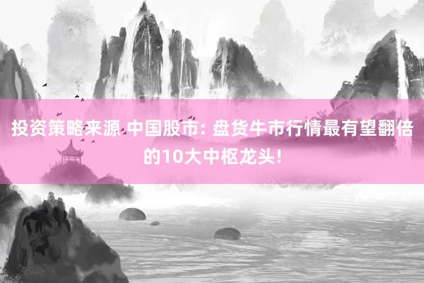 投资策略来源 中国股市: 盘货牛市行情最有望翻倍的10大中枢龙头!