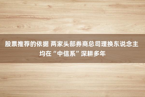 股票推荐的依据 两家头部券商总司理换东说念主 均在“中信系”深耕多年