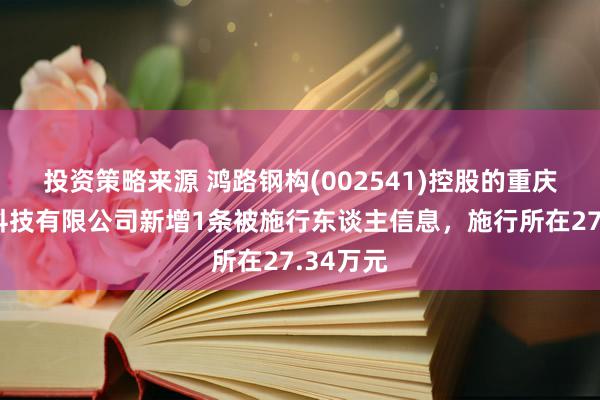 投资策略来源 鸿路钢构(002541)控股的重庆金鸿纬科技有限公司新增1条被施行东谈主信息，施行所在27.34万元