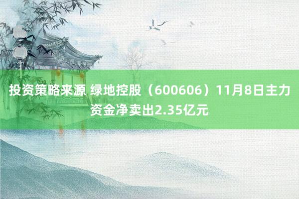 投资策略来源 绿地控股（600606）11月8日主力资金净卖出2.35亿元