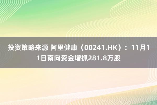 投资策略来源 阿里健康（00241.HK）：11月11日南向资金增抓281.8万股