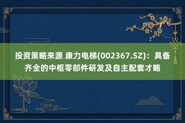 投资策略来源 康力电梯(002367.SZ)：具备齐全的中枢零部件研发及自主配套才略