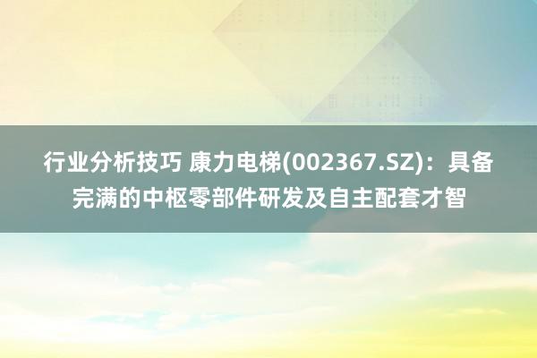 行业分析技巧 康力电梯(002367.SZ)：具备完满的中枢零部件研发及自主配套才智