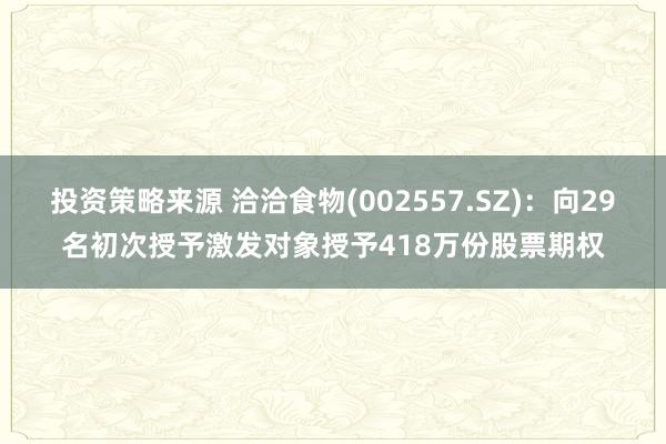 投资策略来源 洽洽食物(002557.SZ)：向29名初次授予激发对象授予418万份股票期权