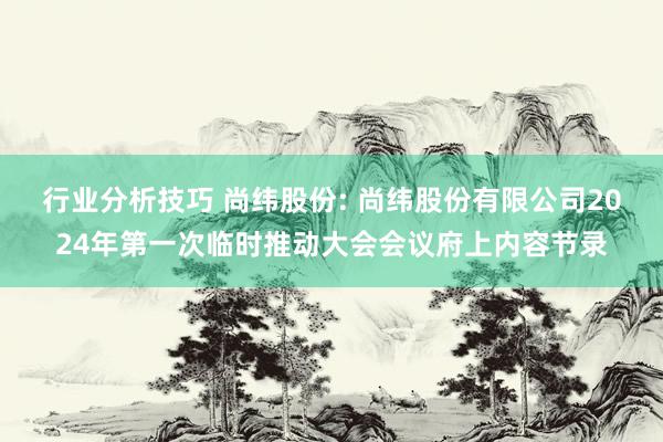 行业分析技巧 尚纬股份: 尚纬股份有限公司2024年第一次临时推动大会会议府上内容节录