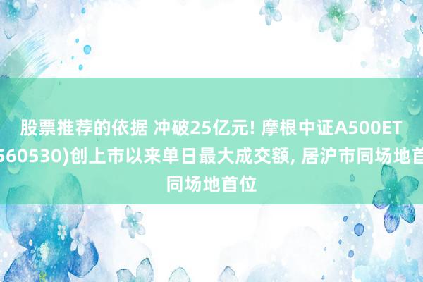 股票推荐的依据 冲破25亿元! 摩根中证A500ETF(560530)创上市以来单日最大成交额, 居沪市同场地首位