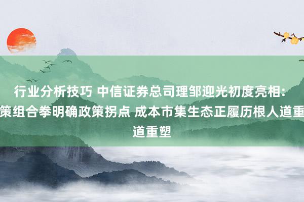 行业分析技巧 中信证券总司理邹迎光初度亮相: 政策组合拳明确政策拐点 成本市集生态正履历根人道重塑