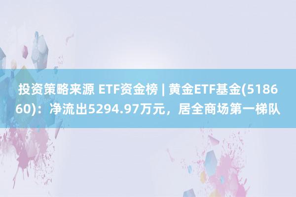 投资策略来源 ETF资金榜 | 黄金ETF基金(518660)：净流出5294.97万元，居全商场第一梯队