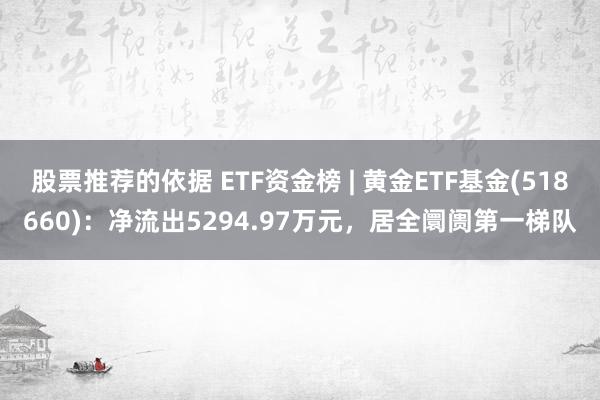 股票推荐的依据 ETF资金榜 | 黄金ETF基金(518660)：净流出5294.97万元，居全阛阓第一梯队