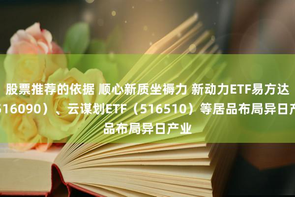 股票推荐的依据 顺心新质坐褥力 新动力ETF易方达（516090）、云谋划ETF（516510）等居品布局异日产业