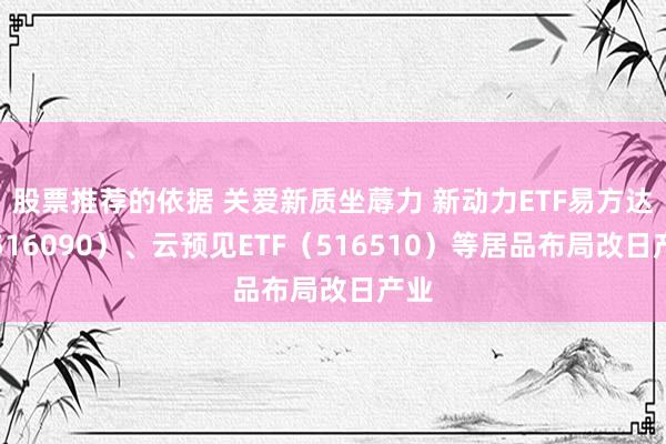 股票推荐的依据 关爱新质坐蓐力 新动力ETF易方达（516090）、云预见ETF（516510）等居品布局改日产业